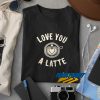 Love You A Latte t shirt
