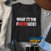 What The Firetruck t shirt
