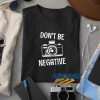 Dont Be Negative t shirt