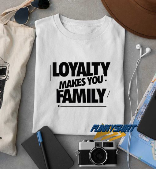 Loyalty Makes You Family t shirt