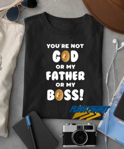 Youre Not God Or My Father t shirt