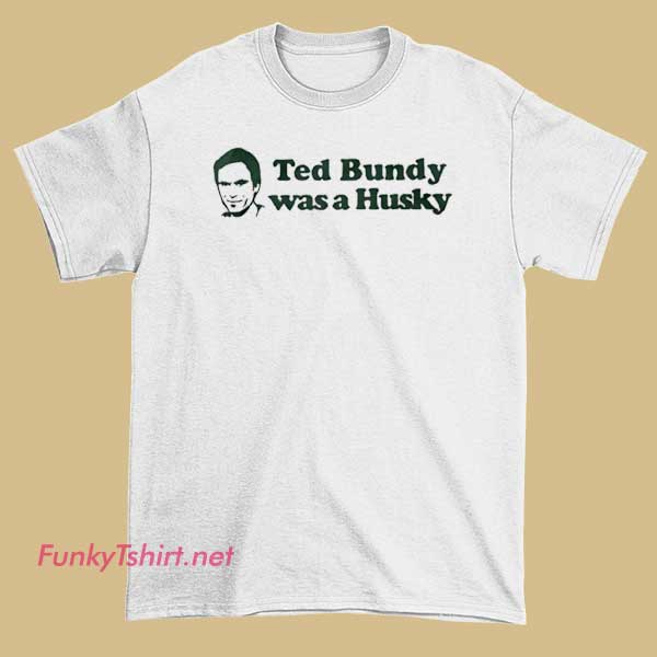 A T-shirt with bold text stating "Ted Bundy was a husky," combining dark humor with a playful pun about the infamous criminal.