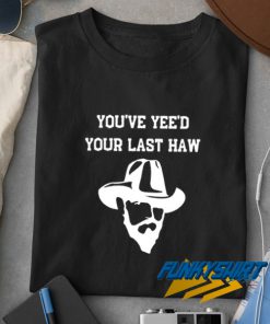 Youve Yeed Your Last Haw t shirt