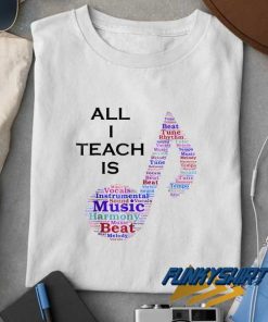 All I Teach is Music t shirt