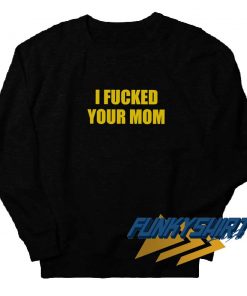 I Fucked Your Mom Sweatshirt