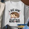I Just Want Hedgehugs t shirt