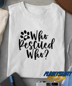 Who Rescued Who Paw t shirt