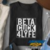 Beta Cuck 4 Lyfe t shirt
