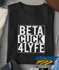 Beta Cuck 4 Lyfe t shirt