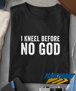 I Kneel Before No God Meme t shirt