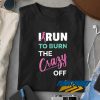 I Run To Burn The Crazy Off t shirt