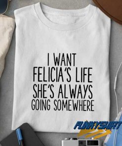 I Want Felicias Life t shirt