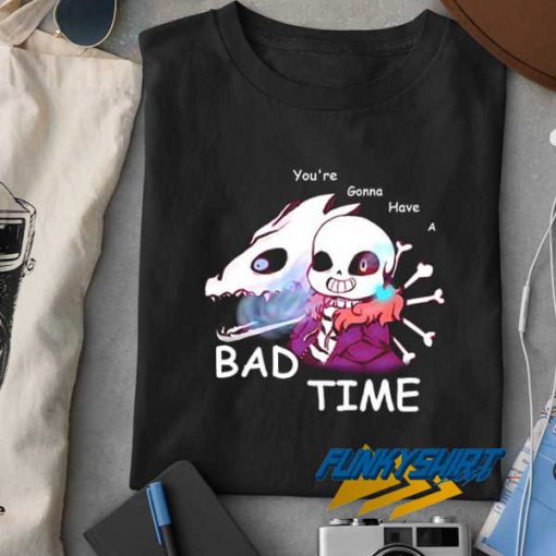Youre Gonna Have a Bad Time t shirt